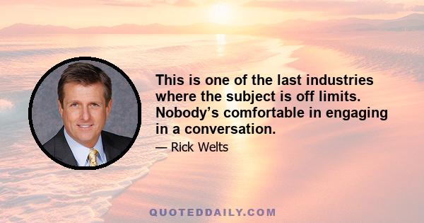 This is one of the last industries where the subject is off limits. Nobody’s comfortable in engaging in a conversation.