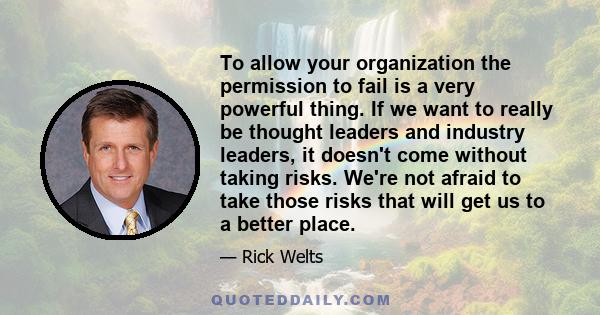 To allow your organization the permission to fail is a very powerful thing. If we want to really be thought leaders and industry leaders, it doesn't come without taking risks. We're not afraid to take those risks that