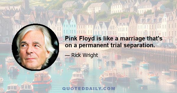 Pink Floyd is like a marriage that's on a permanent trial separation.