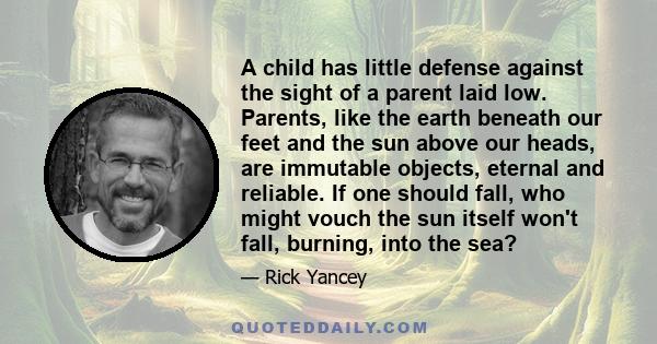 A child has little defense against the sight of a parent laid low. Parents, like the earth beneath our feet and the sun above our heads, are immutable objects, eternal and reliable. If one should fall, who might vouch