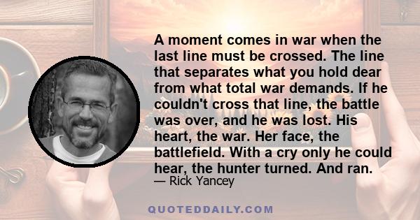 A moment comes in war when the last line must be crossed. The line that separates what you hold dear from what total war demands. If he couldn't cross that line, the battle was over, and he was lost. His heart, the war. 