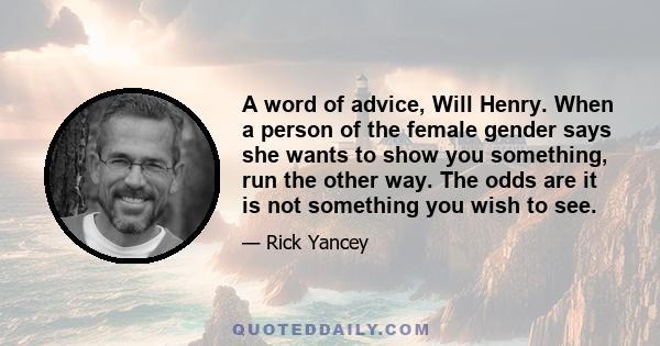 A word of advice, Will Henry. When a person of the female gender says she wants to show you something, run the other way. The odds are it is not something you wish to see.