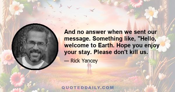 And no answer when we sent our message. Something like, Hello, welcome to Earth. Hope you enjoy your stay. Please don't kill us.