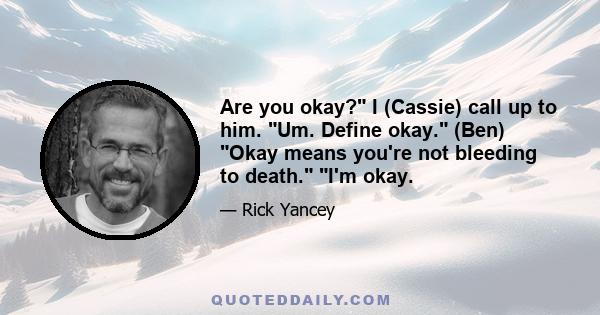 Are you okay? I (Cassie) call up to him. Um. Define okay. (Ben) Okay means you're not bleeding to death. I'm okay.