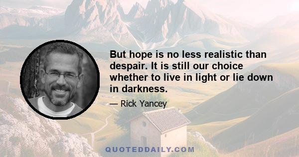 But hope is no less realistic than despair. It is still our choice whether to live in light or lie down in darkness.