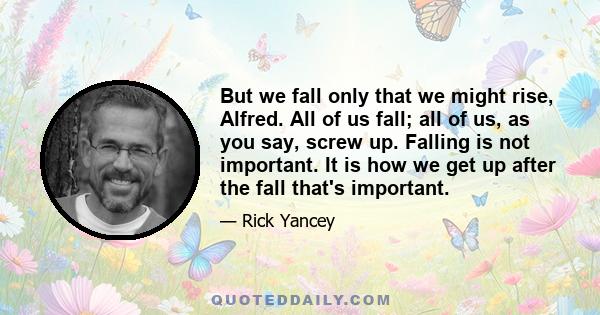 But we fall only that we might rise, Alfred. All of us fall; all of us, as you say, screw up. Falling is not important. It is how we get up after the fall that's important.