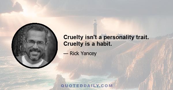 Cruelty isn't a personality trait. Cruelty is a habit.