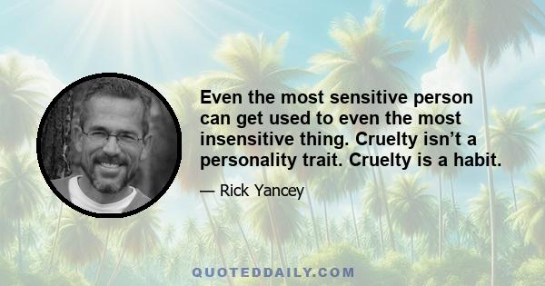 Even the most sensitive person can get used to even the most insensitive thing. Cruelty isn’t a personality trait. Cruelty is a habit.