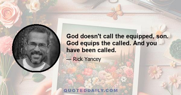 God doesn't call the equipped, son. God equips the called. And you have been called.