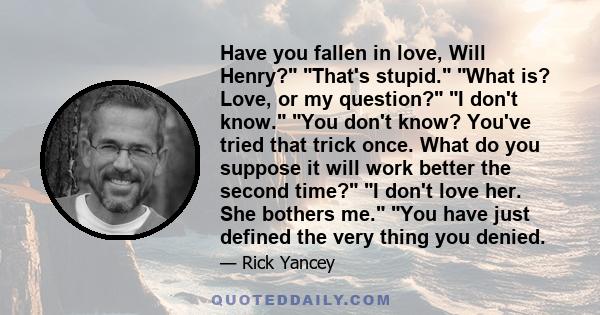 Have you fallen in love, Will Henry? That's stupid. What is? Love, or my question? I don't know. You don't know? You've tried that trick once. What do you suppose it will work better the second time? I don't love her.