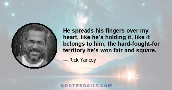 He spreads his fingers over my heart, like he’s holding it, like it belongs to him, the hard-fought-for territory he’s won fair and square.