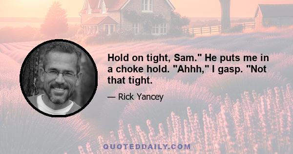 Hold on tight, Sam. He puts me in a choke hold. Ahhh, I gasp. Not that tight.