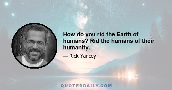 How do you rid the Earth of humans? Rid the humans of their humanity.