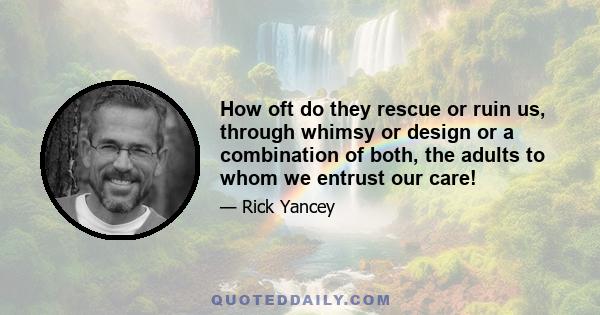 How oft do they rescue or ruin us, through whimsy or design or a combination of both, the adults to whom we entrust our care!