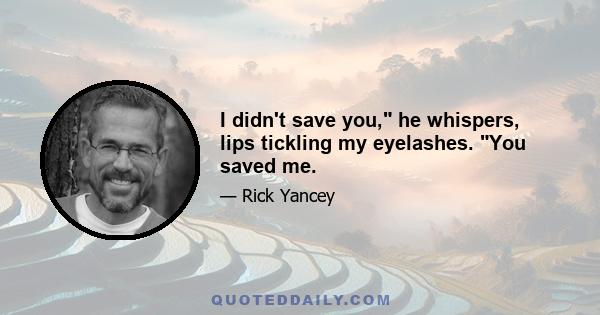 I didn't save you, he whispers, lips tickling my eyelashes. You saved me.