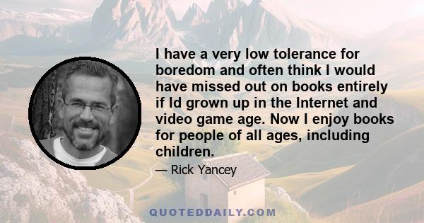 I have a very low tolerance for boredom and often think I would have missed out on books entirely if Id grown up in the Internet and video game age. Now I enjoy books for people of all ages, including children.