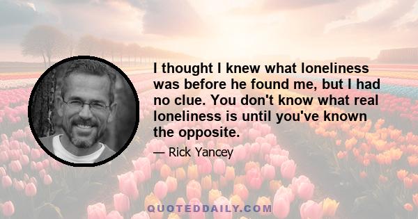 I thought I knew what loneliness was before he found me, but I had no clue. You don't know what real loneliness is until you've known the opposite.