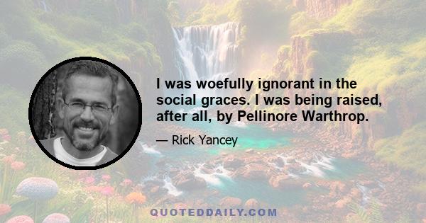 I was woefully ignorant in the social graces. I was being raised, after all, by Pellinore Warthrop.