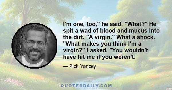 I'm one, too, he said. What? He spit a wad of blood and mucus into the dirt. A virgin. What a shock. What makes you think I'm a virgin? I asked. You wouldn't have hit me if you weren't.