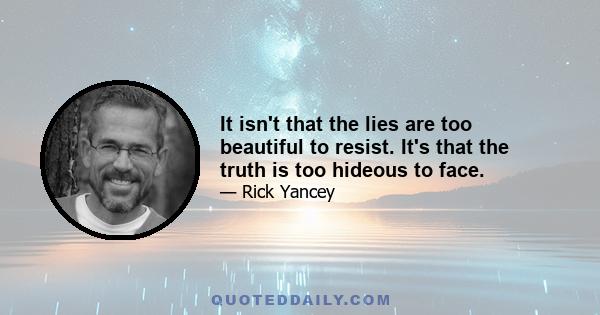 It isn't that the lies are too beautiful to resist. It's that the truth is too hideous to face.