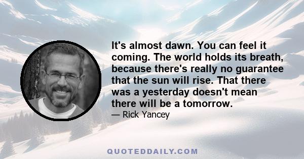 It's almost dawn. You can feel it coming. The world holds its breath, because there's really no guarantee that the sun will rise. That there was a yesterday doesn't mean there will be a tomorrow.