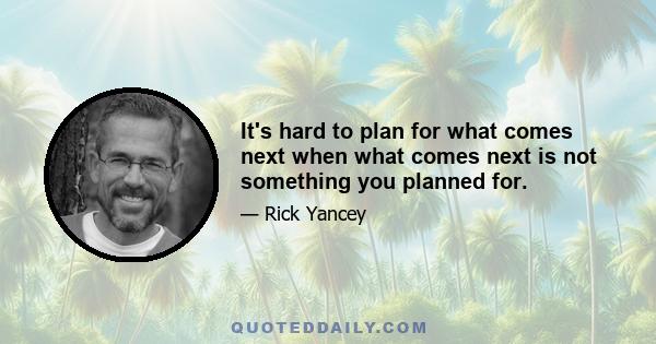 It's hard to plan for what comes next when what comes next is not something you planned for.