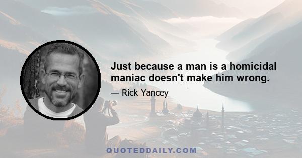 Just because a man is a homicidal maniac doesn't make him wrong.