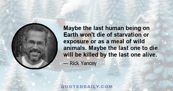 Maybe the last human being on Earth won't die of starvation or exposure or as a meal of wild animals. Maybe the last one to die will be killed by the last one alive.