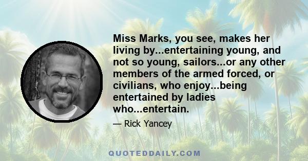 Miss Marks, you see, makes her living by...entertaining young, and not so young, sailors...or any other members of the armed forced, or civilians, who enjoy...being entertained by ladies who...entertain.