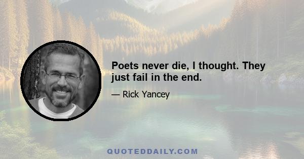 Poets never die, I thought. They just fail in the end.