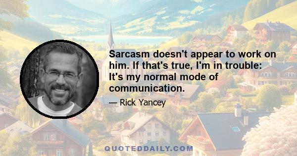 Sarcasm doesn't appear to work on him. If that's true, I'm in trouble: It's my normal mode of communication.