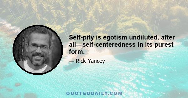 Self-pity is egotism undiluted, after all—self-centeredness in its purest form.