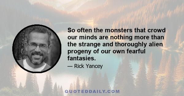 So often the monsters that crowd our minds are nothing more than the strange and thoroughly alien progeny of our own fearful fantasies.