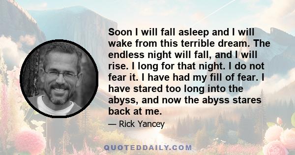 Soon I will fall asleep and I will wake from this terrible dream. The endless night will fall, and I will rise. I long for that night. I do not fear it. I have had my fill of fear. I have stared too long into the abyss, 