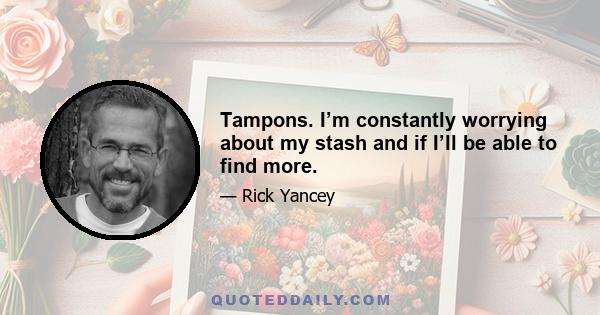 Tampons. I’m constantly worrying about my stash and if I’ll be able to find more.