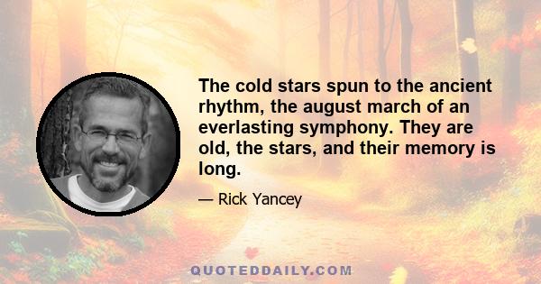 The cold stars spun to the ancient rhythm, the august march of an everlasting symphony. They are old, the stars, and their memory is long.