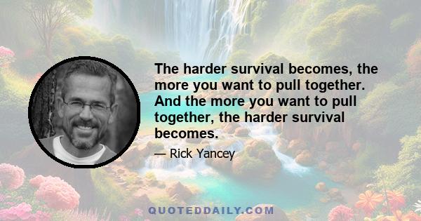 The harder survival becomes, the more you want to pull together. And the more you want to pull together, the harder survival becomes.