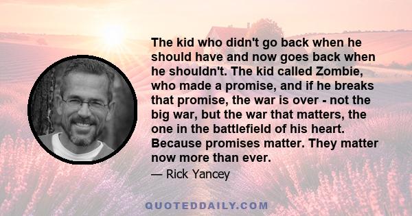 The kid who didn't go back when he should have and now goes back when he shouldn't. The kid called Zombie, who made a promise, and if he breaks that promise, the war is over - not the big war, but the war that matters,