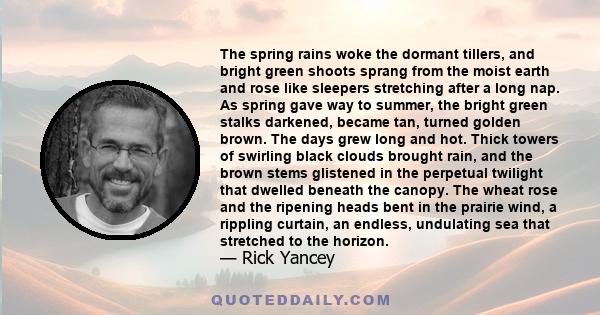 The spring rains woke the dormant tillers, and bright green shoots sprang from the moist earth and rose like sleepers stretching after a long nap. As spring gave way to summer, the bright green stalks darkened, became