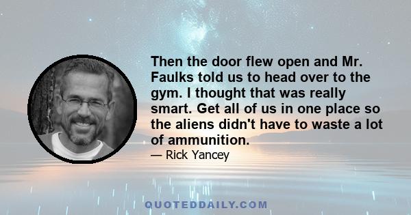 Then the door flew open and Mr. Faulks told us to head over to the gym. I thought that was really smart. Get all of us in one place so the aliens didn't have to waste a lot of ammunition.