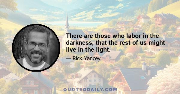 There are those who labor in the darkness, that the rest of us might live in the light.