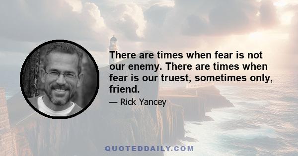 There are times when fear is not our enemy. There are times when fear is our truest, sometimes only, friend.