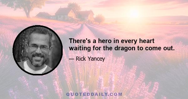 There's a hero in every heart waiting for the dragon to come out.