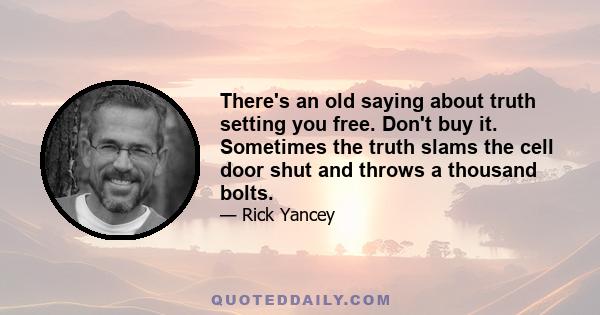 There's an old saying about truth setting you free. Don't buy it. Sometimes the truth slams the cell door shut and throws a thousand bolts.