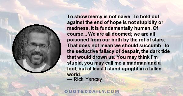 To show mercy is not naïve. To hold out against the end of hope is not stupidity or madness. It is fundamentally human. Of course... We are all doomed; we are all poisoned from our birth by the rot of stars. That does