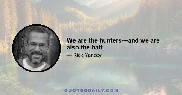 We are the hunters---and we are also the bait.