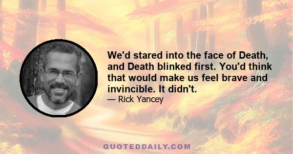 We'd stared into the face of Death, and Death blinked first. You'd think that would make us feel brave and invincible. It didn't.