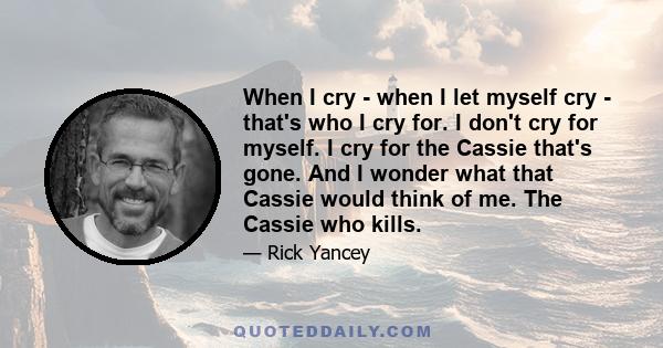 When I cry - when I let myself cry - that's who I cry for. I don't cry for myself. I cry for the Cassie that's gone. And I wonder what that Cassie would think of me. The Cassie who kills.