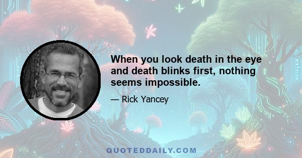 When you look death in the eye and death blinks first, nothing seems impossible.