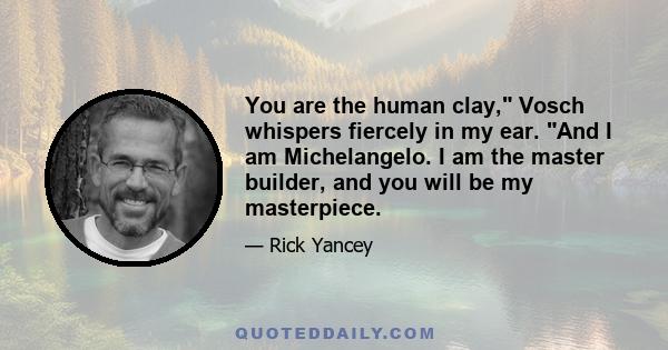 You are the human clay, Vosch whispers fiercely in my ear. And I am Michelangelo. I am the master builder, and you will be my masterpiece.